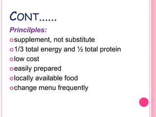 CONT......
Princilples:
supplement, not substitute
1/3 total energy and ½ total protein
low cost
easily prepared
locally available food
change menu frequently
 