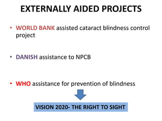 EXTERNALLY AIDED PROJECTS
• WORLD BANK assisted cataract blindness control
project
• DANISH assistance to NPCB
• WHO assistance for prevention of blindness
VISION 2020- THE RIGHT TO SIGHT
 