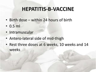 HEPATITIS-B-VACCINE
• Birth dose – within 24 hours of birth
• 0.5 ml
• Intramuscular
• Antero-lateral side of mid-thigh
• Rest three doses at 6 weeks, 10 weeks and 14
weeks
 