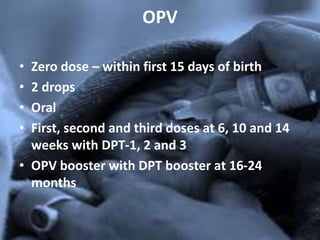 OPV
• Zero dose – within first 15 days of birth
• 2 drops
• Oral
• First, second and third doses at 6, 10 and 14
weeks with DPT-1, 2 and 3
• OPV booster with DPT booster at 16-24
months
 
