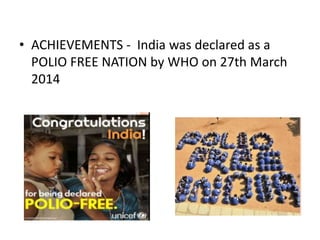 • ACHIEVEMENTS - India was declared as a
POLIO FREE NATION by WHO on 27th March
2014
 