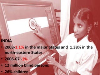 INDIA
• 2003-1.1% in the major States and 1.38% in the
north-eastern States
• 2006-07 -1%.
• 12 million blind persons
• 26% children
 