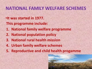NATIONAL FAMILY WELFARE SCHEMES
•It was started in 1977.
This programme include:
1. National family welfare programme
2. National population policy
3. National rural health mission
4. Urban family welfare schemes
5. Reproductive and child health progamme
 