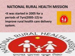 NATIONAL RURAL HEALTH MISSION
•It was started in 2005 for a
periods of 7yrs(2005-12) to
improve rural health care delivery
system.
 