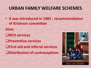 URBAN FAMILY WELFARE SCHEMES
• It was introduced in 1983 , recommendation
of Krishnan committee
Aims
RCH services
Preventive services
First-aid and referral services
Distribution of contraceptives
 