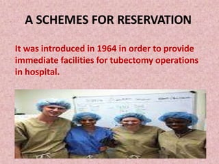 A SCHEMES FOR RESERVATION
It was introduced in 1964 in order to provide
immediate facilities for tubectomy operations
in hospital.
 
