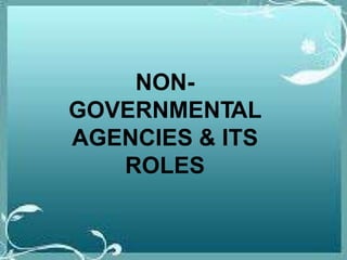 NON-
GOVERNMENTAL
AGENCIES & ITS
ROLES
 