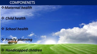 COMPONENETS
Maternal health
 Child health
 School health
 Family planning
 Handicapped children
 