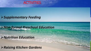 ACTIVITIES
Supplementary Feeding
Non-formal Preschool Education
Nutrition Education
Raising Kitchen Gardens
 