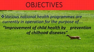OBJECTIVES
Various national health programmes are
currently in operation for the purpose of….
“Improvement of child health by prevention
of chilhood diseases”
 