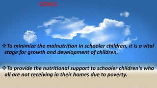 GOALS
To minimize the malnutrition in schooler children, it is a vital
stage for growth and development of children.
To provide the nutritional support to schooler children's who
all are not receiving in their homes due to poverty.
 