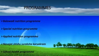 PROGRAMMES
Balawadi nutrition programme
Special nutrition programme
Applied nutrition programme
Navajat shishu suraksha karyakram
School health programme
 