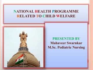 NATIONAL HEALTH PROGRAMME
RELATED TO CHILD WELFARE
PRESENTED BY
Mahaveer Swarnkar
M.Sc. Pediatric Nursing
 