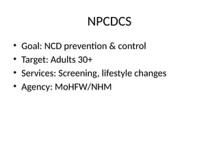 NPCDCS
• Goal: NCD prevention & control
• Target: Adults 30+
• Services: Screening, lifestyle changes
• Agency: MoHFW/NHM
 