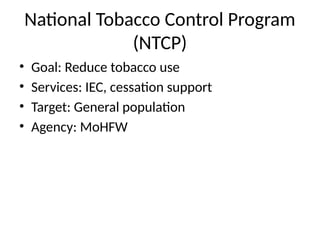 National Tobacco Control Program
(NTCP)
• Goal: Reduce tobacco use
• Services: IEC, cessation support
• Target: General population
• Agency: MoHFW
 