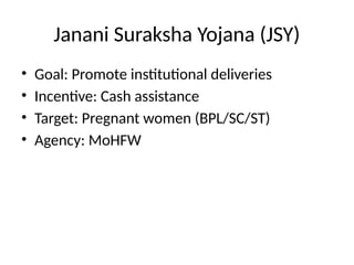 Janani Suraksha Yojana (JSY)
• Goal: Promote institutional deliveries
• Incentive: Cash assistance
• Target: Pregnant women (BPL/SC/ST)
• Agency: MoHFW
 