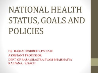 NATIONAL HEALTH
STATUS, GOALS AND
POLICIES
DR. HARIAUMSHREE S.P.S NAIR
ASSISTANT PROFESSOR
DEPT. OF RASA SHASTRA EVAM BHAISHAJYA
KALPANA, SJSACH
 