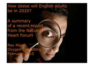 How obese will English adults
be in 2020?

A summary
of a recent report
from the National
Heart Forum

Ray Algar
Oxygen Consulting
February 2010
 