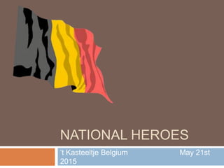 NATIONAL HEROES
‘t Kasteeltje Belgium May 21st
2015
 
