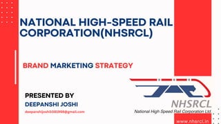 www.nhsrcl.in
NATIONAL HIGH-SPEED RAIL
CORPORATION(NHSRCL)
BRAND MARKETING STRATEGY
PRESENTED BY
DEEPANSHI JOSHI
deepanshijoshi1081998@gmail.com
 