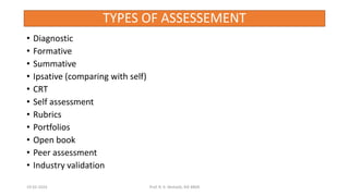 TYPES OF ASSESSEMENT
• Diagnostic
• Formative
• Summative
• Ipsative (comparing with self)
• CRT
• Self assessment
• Rubrics
• Portfolios
• Open book
• Peer assessment
• Industry validation
19-02-2024 Prof. R. K. Mohalik, RIE BBSR
 