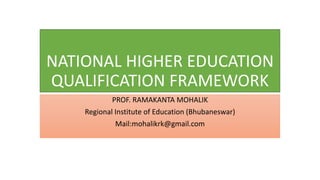NATIONAL HIGHER EDUCATION
QUALIFICATION FRAMEWORK
PROF. RAMAKANTA MOHALIK
Regional Institute of Education (Bhubaneswar)
Mail:mohalikrk@gmail.com
 