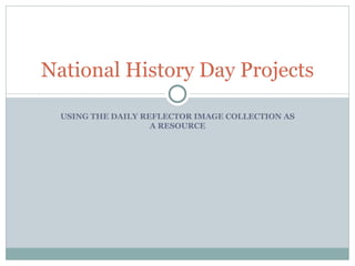 USING THE DAILY REFLECTOR IMAGE COLLECTION AS A RESOURCE National History Day Projects 