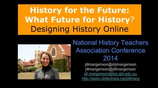 History for the Future: 
What Future for History? 
Designing History Online 
National History Teachers 
Association Conference 
2014 
jillmargerison@drjmargerison 
jillmargerison@jillmargerison 
jill.margerison@tss.qld.edu.au 
http://www.slideshare.net/jillmarg 
 