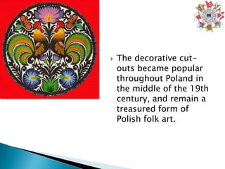    The decorative cut-
    outs became popular
    throughout Poland in
    the middle of the 19th
    century, and remain a
    treasured form of
    Polish folk art.
 