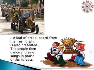  A loaf of bread, baked from
the fresh grain,
is also presented.
The people then
dance and sing
songs in praise
of the harvest.
 