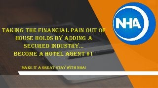 Taking the financial pain out of
House Holds by adding a
Secured InduStry…
Become a Hotel Agent #1
MAKE it a Great STAY with NHA!
 