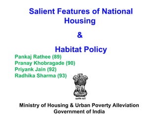 Salient Features of National
               Housing
                         &
              Habitat Policy
Pankaj Rathee (89)
Pranay Khobragade (90)
Priyank Jain (92)
Radhika Sharma (93)




 Ministry of Housing & Urban Poverty Alleviation
               Government of India
 