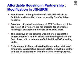 Affordable Housing in Partnership :
Modification in JNNURM
 Modification in the guidelines of JNNURM (BSUP) to
  facilita...