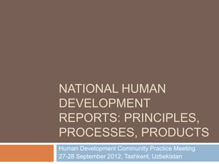 NATIONAL HUMAN
DEVELOPMENT
REPORTS: PRINCIPLES,
PROCESSES, PRODUCTS
Human Development Community Practice Meeting
27-28 September 2012, Tashkent, Uzbekistan
 