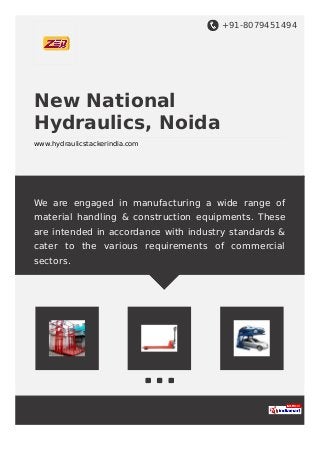 +91-8079451494
New National
Hydraulics, Noida
www.hydraulicstackerindia.com
We are engaged in manufacturing a wide range of
material handling & construction equipments. These
are intended in accordance with industry standards &
cater to the various requirements of commercial
sectors.
 