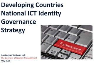 Developing Countries
National ICT Identity
Governance
Strategy
Huntington Ventures Ltd.
The Business of Identity Management
May 2016
 