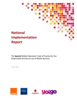 National
Implementation
Report

The Spanish Mobile Operators’ Code of Practice for the
Responsible and Secure Use of Mobile Services

April 2010

 