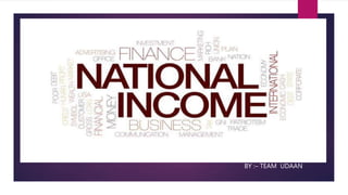 National Income
BY :– TEAM UDAAN
 