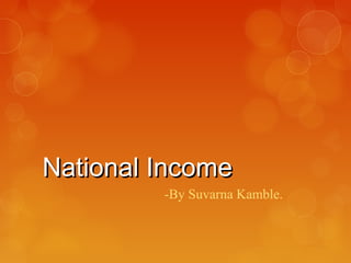 National Income
         -By Suvarna Kamble.
 