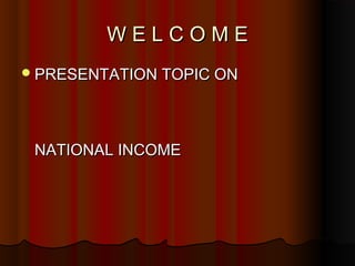 WELCOME
 PRESENTATION TOPIC ON




 NATIONAL INCOME
 