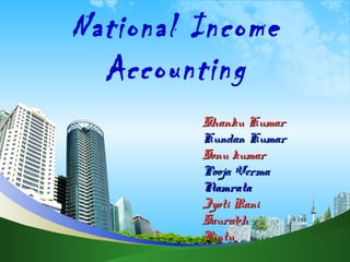 National Income
Accounting
Shanku Kumar
Kundan Kumar
Sonu kumar
Pooja Verma
Namrata
Jyoti Rani
Saurabh
Pintu

 