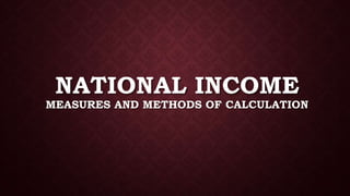 NATIONAL INCOME
MEASURES AND METHODS OF CALCULATION
 