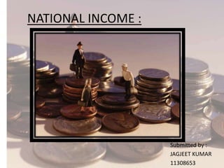 NATIONAL INCOME :
Submitted by :
JAGJEET KUMAR
11308653
 
