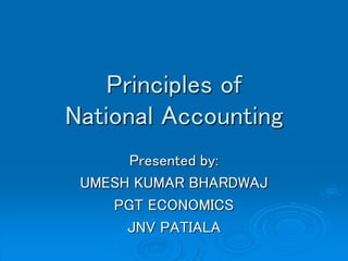 Principles of
National Accounting
Presented by:
UMESH KUMAR BHARDWAJ
PGT ECONOMICS
JNV PATIALA
 
