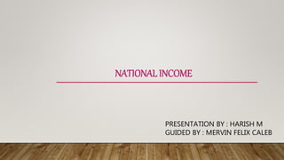 NATIONAL INCOME
PRESENTATION BY : HARISH M
GUIDED BY : MERVIN FELIX CALEB
 