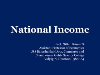 National Income
Prof. Nithin Kumar S
Assistant Professor of Economics
JSS Banashankari Arts, Commerce and
Shantikumar Gubbi Science College
Vidyagiri, Dharwad - 580004
 