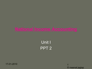 National Income Accounting

                  Unit I
                  PPT 2


17-01-2010                   1
                             © meenal jagtap
 