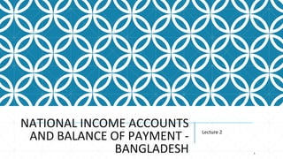 NATIONAL INCOME ACCOUNTS
AND BALANCE OF PAYMENT -
BANGLADESH
Lecture 2
1
 
