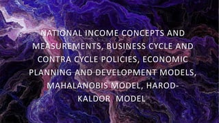 NATIONAL INCOME CONCEPTS AND
MEASUREMENTS, BUSINESS CYCLE AND
CONTRA CYCLE POLICIES, ECONOMIC
PLANNING AND DEVELOPMENT MODELS,
MAHALANOBIS MODEL, HAROD-
KALDOR MODEL
 