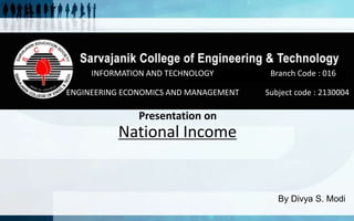 INFORMATION AND TECHNOLOGY Branch Code : 016 
ENGINEERING ECONOMICS AND MANAGEMENT Subject code : 2130004 
Presentation on 
National Income 
By Divya S. Modi 
 